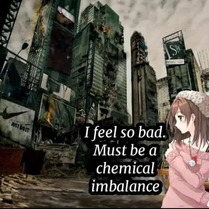 This meme is a humorous image that juxtaposes a desolate and destroyed cityscape with a character from the anime "Kokoro Connect" who is known for her emotional instability. The text overlayed on the image reads, "I feel so bad. Must be a chemical imbalance." The meme is likely intended to poke fun at the character's over-the-top emotional reactions and the idea that she might be using her emotional instability as an excuse for her feelings.